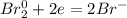 Br_{2}^{0} + 2e = 2Br^{-} 

