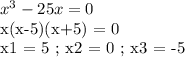 x^3 - 25x = 0

x(x-5)(x+5) = 0

x1 = 5 ; x2 = 0 ; x3 = -5