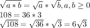 \sqrt{a*b}= \sqrt{a}* \sqrt{b} , a,b \geq 0
\\108=36*3
\\ \sqrt{108}= \sqrt{36} * \sqrt{3} =6 \sqrt{3}