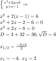 \left \{ {{x^2+2y=6} \atop {y=x-1}} \right.\Rightarrow\\\\
x^2+2(x-1)=6\\
x^2+2x-2-6=0\\
x^2+2x-8=0\\
D=4+32=36; \sqrt{D}=6\\\\
x_{1/2}= \frac{-2\pm6}{2}\\\\
x_1=-4; \ x_2=2