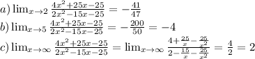 a) \lim_{x \to 2} \frac{4x^2+25x-25}{2x^2-15x-25} = -\frac{41}{47} \\
b) \lim_{x \to 5} \frac{4x^2+25x-25}{2x^2-15x-25} = -\frac{200}{50} = -4 \\
c) \lim_{x \to \infty} \frac{4x^2+25x-25}{2x^2-15x-25} = \lim_{x \to \infty} \frac{4+\frac{25}{x}-\frac{25}{x^2}}{2-\frac{15}{x}-\frac{25}{x^2}} = \frac{4}{2} = 2