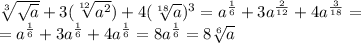 \sqrt[3]{ \sqrt{a} } +3 (\sqrt[12]{ a^{2} }) +4 (\sqrt[18]{a})^{3} = a ^{ \frac{1}{6}}+3a^{ \frac{2}{12} } +4a^{\frac{3}{18}} = \\ 
= a ^{ \frac{1}{6}}+3a^{ \frac{1}{6} } +4a^{\frac{1}{6}} = 8a^{\frac{1}{6}}= 8 \sqrt[6]{a} \\