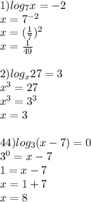 1) log_7x=-2\\
x=7^{-2}\\
x=(\frac17)^2\\
x=\frac1{49}\\
\\
2)log_x27=3\\
x^3=27\\
x^3=3^3\\
x=3\\
\\
4
4) log_3(x-7)=0\\
3^0=x-7\\
1=x-7\\
x=1+7\\
x=8