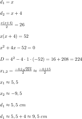 d_1=x\\\\d_2=x+4\\\\ \frac{x(x+4)}{2}=26\\\\x(x+4)=52\\\\x^2+4x-52=0\\\\D=4^2-4\cdot1\cdot(-52)=16+208=224\\\\ x_{1,2}= \frac{-4\pm \sqrt{224}}{2}\approx\frac{-4\pm15}{2}\\\\x_1\approx5,5\\\\x_2\approx-9,5\\\\d_1\approx5,5\ cm\\\\d_1\approx5,5+4
\approx
9,5\ cm