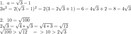 1. \ \ a=\sqrt3-1\\
2a^2=2(\sqrt3-1)^2=2(3-2\sqrt3+1)=6-4\sqrt3+2=8-4\sqrt3\\
\\
2. \ \ 10=\sqrt{100}\\
2\sqrt3=\sqrt4*\sqrt3=\sqrt{4*3}=\sqrt{12}\\
\sqrt{100}\ \textgreater \ \sqrt{12} \ \ \ =\ \textgreater \ 10\ \textgreater \ 2\sqrt3