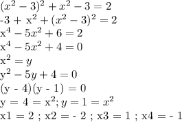 (x^2 - 3)^2 + x^2 - 3 = 2

-3 + x^2 +(x^2 - 3)^2 = 2

x^4 - 5x^2 + 6 = 2

x^4 - 5x^2 + 4 = 0

x^2 = y

y^2 - 5y + 4 = 0

(y - 4)(y - 1) = 0

y = 4 = x^2 ; y = 1 = x^2

x1 = 2 ; x2 = - 2 ; x3 = 1 ; x4 = - 1