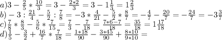 a) 3- \frac{2}{5}* \frac{10}{3} =3- \frac{2*2}{3} =3-1 \frac{1}{3}=1 \frac{2}{3} \\
b)-3: \frac{21}{4}- \frac{5}{2}: \frac{7}{8} =-3* \frac{4}{21} - \frac{5}{2} * \frac{8}{7} =- \frac{4}{7} - \frac{20}{7}= -\frac{24}{7} =-3 \frac{3}{7} \\
c) \frac{7}{8}* \frac{8}{3}- \frac{5}{6} * \frac{7}{15} = \frac{7}{3}- \frac{7}{18}= \frac{7*6-7}{18} = \frac{35}{18} = 1\frac{17}{18} \\
d) \frac{1}{5} - \frac{3}{2}+ \frac{16}{7}* \frac{7}{18}= \frac{1*18}{90} - \frac{3*45}{90} + \frac{8*10}{9*10}= \\
