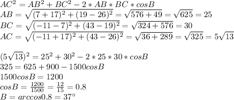 AC^2=AB^2+BC^2-2*AB*BC*cosB\\
AB= \sqrt{(7+17)^2+(19-26)^2}= \sqrt{576+49}=\sqrt{625}= 25\\
BC=\sqrt{(-11-7)^2+(43-19)^2}= \sqrt{324+576}=30\\
AC= \sqrt{(-11+17)^2+(43-26)^2}= \sqrt{36+289}= \sqrt{325}=5\sqrt{13}\\
\\
(5\sqrt{13} )^2=25^2+30^2-2*25*30*cosB\\
325=625+900-1500cosB\\
1500cosB=1200\\
cosB=\frac{1200}{1500}=\frac{12}{15}=0.8\\
B=arccos0.8=37а\\