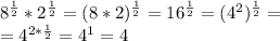 8^{ \frac{1}{2} }* 2^{ \frac{1}{2} }=( 8*2)^{ \frac{1}{2} }= 16^{ \frac{1}{2} }= (4^2)^{ \frac{1}{2} }= \\ 
= 4^{2* \frac{1}{2} }=4^1=4