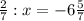 \frac{2}{7}:x=-6 \frac{5}{7} 
