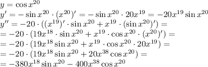 y=\cos x^{20} 
\\\
y'=-\sin x^{20}\cdot(x^{20})'=
-\sin x^{20}\cdot20x^{19}=-20x^{19}\sin x^{20}
\\\
y''=-20\cdot((x^{19})'\cdot \sin x^{20}+x^{19}\cdot (\sin x^{20})')=
\\\
=-20\cdot(19x^{18}\cdot \sin x^{20}+x^{19}\cdot \cos x^{20}\cdot(x^{20})')=
\\\
=-20\cdot(19x^{18} \sin x^{20}+x^{19}\cdot \cos x^{20}\cdot20x^{19})=
\\\
=-20\cdot(19x^{18} \sin x^{20}+20x^{38}\cos x^{20})=
\\\
=-380x^{18} \sin x^{20}-400x^{38}\cos x^{20}