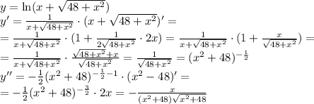y=\ln(x+ \sqrt{48+ x^{2} } )
\\\
y'= \frac{1}{x+ \sqrt{48+ x^2}} \cdot(x+ \sqrt{48+ x^2})'=
 \\\
=\frac{1}{x+ \sqrt{48+ x^2}} \cdot(1+ \frac{1}{2\sqrt{48+ x^2}}\cdot2x )=
\frac{1}{x+ \sqrt{48+ x^2}} \cdot(1+ \frac{x}{\sqrt{48+ x^2}} )=
\\\
=\frac{1}{x+\sqrt{48+x^2}} \cdot\frac{\sqrt{48+x^2}+x}{\sqrt{48+x^2}}=\frac{1}{\sqrt{48+ x^2}} =(x^2+48)^{- \frac{1}{2} }
\\\
y''=- \frac{1}{2} (x^2+48)^{-\frac{1}{2} -1}\cdot(x^2-48)'=
\\\
=-\frac{1}{2}(x^2+48)^{- \frac{3}{2}}\cdot2x=-\frac{x}{(x^2+48) \sqrt{x^2+48}}