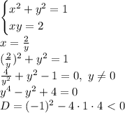 \begin{cases}x^2+y^2=1 \\ xy=2 \right \end{cases} 
\\\
x= \frac{2}{y} 
\\\
( \frac{2}{y} )^2+y^2=1
\\\
 \frac{4}{y^2}+y^2-1=0 , \ y \neq 0
\\\
y^4-y^2+4=0
\\\
D=(-1)^2-4\cdot1\cdot4\ \textless \ 0