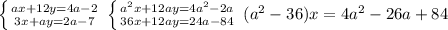 \left \{ {{ax+12y=4a-2} \atop {3x+ay=2a-7}} \right.\, \left \{ 
{{a^2x+12ay=4a^2-2a} \atop {36x+12ay=24a-84}} \right. 
\,(a^2-36)x=4a^2-26a+84