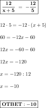 \boxed{\bold{ \dfrac{12}{x+5} \ = \ - \dfrac{12}{5}} } \\ \\ \\ 
12\cdot 5 = -12\cdot(x+5) \\ \\ 
60 = -12x-60 \\ \\ 
12x = -60-60 \\ \\ 
12x = -120 \\ \\ 
x = -120:12 \\ \\ 
x = -10 \\ \\ 

\boxed{ \bold{OTBET:-10} }