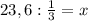 23,6 : \frac{1}{3} =x
