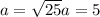 a= \sqrt{25} 
a=5
