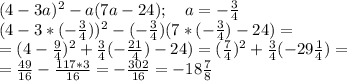 (4-3a)^2-a(7a-24); \ \ \ a=-\frac{3}4\\
(4-3*(-\frac{3}4))^2-(-\frac{3}4)(7*(-\frac{3}4)-24)=\\
=(4-\frac{9}4)^2+\frac{3}4(-\frac{21}4)-24)=(\frac{7}4)^2+\frac{3}4(-29\frac{1}4)=\\
=\frac{49}{16}-\frac{117*3}{16}=-\frac{302}{16}=-18\frac{7}8