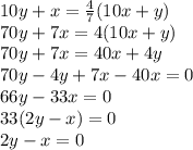 10y+x= \frac{4}{7}(10x+y) \\ 
70y+ 7x=4(10x+y) \\ 
70y+7x=40x+4y \\ 
70y-4y+7x-40x=0 \\ 
66y-33x=0 \\ 
33(2y-x)=0 \\ 
2y-x=0
