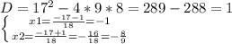D= 17^{2} -4*9*8=289-288=1 \\ 
 \left \{ {{x1= \frac{-17-1}{18} }=-1 \atop {x2= \frac{-17+1}{18}=- \frac{16}{18}=- \frac{8}{9} }} \right.