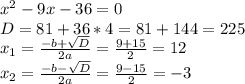 x^{2} -9x-36=0 \\ D=81+36*4=81+144=225 \\ x_{1} = \frac{ -b + \sqrt{D} }{2a} = \frac{9+15}{2}=12 \\ x_{2} = \frac{ -b - \sqrt{D} }{2a} = \frac{9-15}{2}=-3

