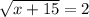 \sqrt{x+15} =2

