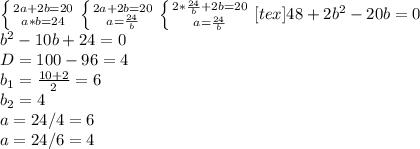 \left \{ {{2a+2b=20} \atop {a*b= 24}} \right. 
 \left \{ {{2a+2b=20} \atop {a= \frac{24}{b} }} \right. 
 \left \{ {{2* \frac{24}{b} +2b=20} \atop {a= \frac{24}{b} }} \right. [tex] 48+2 b^{2} - 20b = 0 \\ b^{2} - 10b+24 = 0 \\ D = 100 - 96 = 4 \\ b_{1} = \frac{10+2}{2} = 6 \\ b_2= 4 \\ a= 24/4 = 6 \\ a=24/6=4
