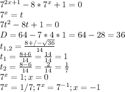 7^{2x+1}-8*7^{x}+1=0 \\
7^x=t \\
7t^2-8t+1=0 \\
D=64-7*4*1=64-28=36 \\
t_{1,2} = \frac{8+/- \sqrt{36} }{14} \\
t_1 = \frac{8+6}{14} = \frac{14}{14} = 1 \\
t_2 = \frac{8-6}{14} = \frac{2}{14} = \frac{1}{7} \\
7^x=1 ; x = 0 \\
7^x=1/7 ; 7^x=7^{-1} ; x = -1 \\
 
