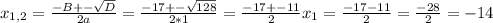 x_{1,2}= \frac{-B+- \sqrt{D} }{2a} = \frac{-17+- \sqrt{128} }{2*1} = \frac{-17+-11}{2} x_{1} = \frac{-17-11}{2} = \frac{-28}{2}= -14
