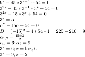 9^x-45*3^{x-1}+54=0 \\
3^{2x}-45*3^{-1}*3^x+54=0 \\
3^{2x}-15*3^x+54=0 \\
3^x= \alpha \\
\alpha^2-15\alpha+54=0 \\
D=(-15)^2-4*54*1=225-216=9 \\
\alpha_{1,2} = \frac{15б3}{2} \\
\alpha_1 = 6 ; \alpha_2 = 9 \\
3^x=6 ; x = \log_{3}{6} \\
3^x=9 ; x = 2