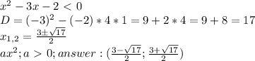x^2-3x-2\ \textless \ 0 \\
D=(-3)^2-(-2)*4*1=9+2*4=9+8=17 \\
x_{1,2} = \frac{3б\sqrt{17}}{2} \\
ax^2; a\ \textgreater \ 0 ;
answer : (\frac{3-\sqrt{17}}{2};\frac{3+\sqrt{17}}{2}) \\
\\
