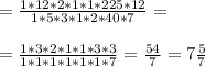= \frac{1*12*2*1*1*225*12}{1*5*3*1*2*40*7} = \\ \\ 
= \frac{1*3*2*1*1*3*3}{1*1*1*1*1*1*7} = \frac{54}{7} =7 \frac{5}{7}
