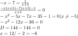 -x-7= \frac{1}{x+5} \\ \frac{-x(x+5)-7(x+5)-1}{x+5} =0 \\ -x^2-5x-7x-35-1=0 (x \neq -5) \\ 
-x^2-12x-36=0 \\ D=144-144=0 \\ x=12/-2=-6