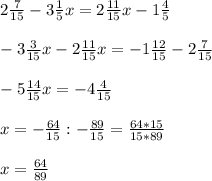 2 \frac{7}{15} - 3 \frac{1}{5}x= 2 \frac{11}{15} x-1 \frac{4}{5} \\ \\ -3 \frac{3}{15} x - 2 \frac{11}{15}x=-1 \frac{12}{15} - 2 \frac{7}{15} \\ \\ -5 \frac{14}{15} x= - 4 \frac{4}{15} \\ \\ x=- \frac{64}{15} : -\frac{89}{15} = \frac{64*15}{15*89} \\ \\ 
x= \frac{64}{89}