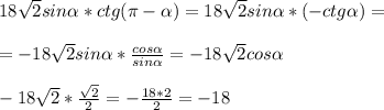 18 \sqrt{2} sin \alpha *ctg( \pi - \alpha )=18 \sqrt{2}sin \alpha *(-ctg \alpha )= \\ \\ 
=-18 \sqrt{2}sin \alpha * \frac{cos \alpha }{sin \alpha }=-18 \sqrt{2}cos \alpha \\ \\ 
-18 \sqrt{2}* \frac{ \sqrt{2} }{2}=- \frac{18*2}{2}=-18