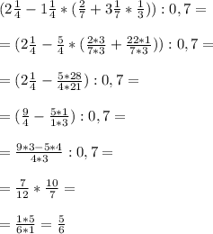 (2 \frac{1}{4} - 1 \frac{1}{4} * ( \frac{2}{7} +3 \frac{1}{7} * \frac{1}{3} )) :0,7= \\ \\ 
= (2\frac{1}{4} - \frac{5}{4} *( \frac{2*3}{7*3} + \frac{22*1}{7*3} )) :0,7= \\ \\ 
=( 2 \frac{1}{4} - \frac{5*28}{4*21} ):0,7= \\ \\ 
=( \frac{9}{4} - \frac{5*1}{1*3} ) :0,7= \\ \\ 
= \frac{9*3- 5*4}{4*3} : 0,7= \\ \\ 
= \frac{7}{12} * \frac{10}{7} = \\ \\ 
= \frac{1*5}{6*1} = \frac{5}{6}