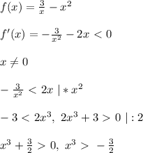 f(x) = \frac{3}{x} - x^2\\\\
f'(x) = -\frac{3}{x^2} - 2x \ \textless \ 0\\\\
x \ne 0\\\\
-\frac{3}{x^2} \ \textless \ 2x \ | * x^2\\\\
-3 \ \textless \ 2x^3, \ 2x^3 + 3 \ \textgreater \ 0 \ | : 2\\\\
x^3 + \frac{3}{2} \ \textgreater \ 0, \ x^3 \ \textgreater \ -\frac{3}{2}