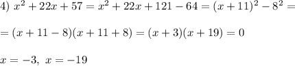 
4) \ x^2+22x+57 = x^2 + 22x + 121 - 64 = (x + 11)^2 - 8^2 =\\\\= (x + 11 - 8)(x + 11 + 8) = (x + 3)(x + 19) = 0\\\\
x = -3, \ x = -19