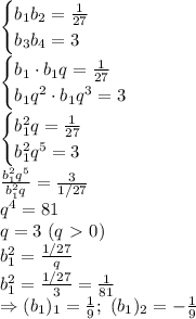 \begin{cases} b_1b_2= \frac{1}{27} \\ b_3b_4=3\right \end{cases}
\\\
\begin{cases} b_1\cdot b_1q= \frac{1}{27} \\ b_1q^2\cdot b_1q^3=3\right \end{cases}
\\\
\begin{cases} b_1^2q= \frac{1}{27} \\ b_1^2q^5=3\right \end{cases}
\\\
 \frac{b_1^2q^5}{b_1^2q} = \frac{3}{1/27} 
\\\
q^4=81
\\\
q=3 \ (q\ \textgreater \ 0)
\\\
b_1^2= \frac{1/27}{q} 
\\\
b_1^2= \frac{1/27}{3} = \frac{1}{81} 
\\\
\Rightarrow (b_1)_1= \frac{1}{9} ; \ (b_1)_2=- \frac{1}{9}