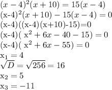(x-4)^{2}(x+10)=15(x-4)

(x-4)^{2}(x+10)-15(x-4)=0

(x-4)((x-4)(x+10)-15)=0

(x-4)( x^{2} +6x-40-15)=0

(x-4)( x^{2}+6x-55 )=0

 x_{1}=4 

 \sqrt{D} = \sqrt{256}=16

 x_{2}=5 

 x_{3}=-11