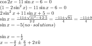 \cos2x-11\sin x-6=0\\(1-2\sin^2x)-11\sin x-6=0\\2\sin^2x+11\sin x+5=0\\\sin x = \frac{-11\pm\sqrt{11^2-4\cdot2\cdot5}}{2\cdot2}=\frac{-11\pm\sqrt{81}}{4}=\frac{-11\pm9}{4}\\
\sin x = -5(no\cdot solutions)\\\\\sin x=-\frac{1}{2}\\x=-\frac{\pi}{2}\pm\frac{\pi}{3}+2\pi k