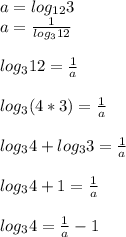 a=log_{12}3 \\ 
a= \frac{1}{log_{3}12} \\ \\ 
log_{3}12= \frac{1}{a} \\ \\ 
log_{3}(4*3)= \frac{1}{a} \\ \\ 
log_{3}4+log_{3}3 = \frac{1}{a} \\ \\ 
log_{3}4+1= \frac{1}{a} \\ \\ 
log_{3}4= \frac{1}{a}-1 \\