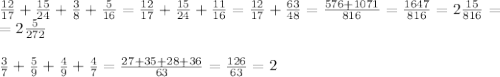 \frac{12}{17} + \frac{15}{24} + \frac{3}{8} + \frac{5}{16}= \frac{12}{17} + \frac{15}{24} + \frac{11}{16}= \frac{12}{17} + \frac{63}{48}= \frac{576+1071}{816} = \frac{1647}{816}=2 \frac{15}{816}=\\=2 \frac{5}{272} \\\\
\frac{3}{7} + \frac{5}{9} + \frac{4}{9} + \frac{4}{7} = \frac{27+35+28+36}{63} = \frac{126}{63} =2