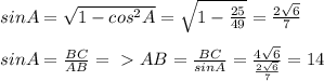 sinA= \sqrt{1-cos^{2}A} = \sqrt{1- \frac{25}{49} }= \frac{2 \sqrt{6} }{7} \\\\
sinA= \frac{BC}{AB} =\ \textgreater \ AB= \frac{BC}{sinA} = \frac{4 \sqrt{6} }{ \frac{2 \sqrt{6} }{7} } =14