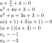 a+ \frac{3}{a} +4=0
\\\
a^2+4a+3=0
\\\
a^2+a+3a+3=0
\\\
a(a+1)+3(a+1)=0
\\\
(a+1)(a+3)=0
\\\
a_1=-1
\\\
a_2=-3