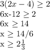 3(2x-4) \geq 2

6x-12 \geq 2

6x \geq 14

x \geq 14/6

x \geq 2 \frac{1}{3}