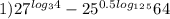 1) 27^{log_34} - 25^{0.5log_1_2_5} 64
