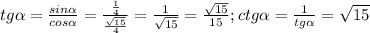 tg \alpha = \frac{sin \alpha }{cos \alpha }= \frac{ \frac{1}{4} }{ \frac{ \sqrt{15} }{4} }= \frac{1}{ \sqrt{15} } = \frac{ \sqrt{15} }{15};
ctg \alpha = \frac{1}{tg \alpha }= \sqrt{15}