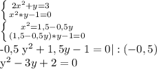 \left \{ {{2 x^{2} +y=3} \atop { x^{2} *y-1=0}} \right. 

 \left \{ {{ x^{2} =1,5-0,5y} \atop {(1,5-0,5y)*y-1=0}} \right. 

-0,5 y^{2}+1,5y-1=0 |:(-0,5) 

 y^{2} -3y+2=0