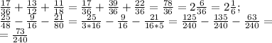 \frac{17}{36}+ \frac{13}{12} + \frac{11}{18}= \frac{17}{36}+ \frac{39}{36}+ \frac{22}{36}= \frac{78}{36}=2 \frac{6}{36}=2 \frac{1}{6} ; \\ 
 \frac{25}{48}- \frac{9}{16}- \frac{21}{80}= \frac{25}{3*16}- \frac{9}{16}- \frac{21}{16*5}= \frac{125}{240}- \frac{135}{240} - \frac{63}{240}= \\ 
= \frac{73}{240}